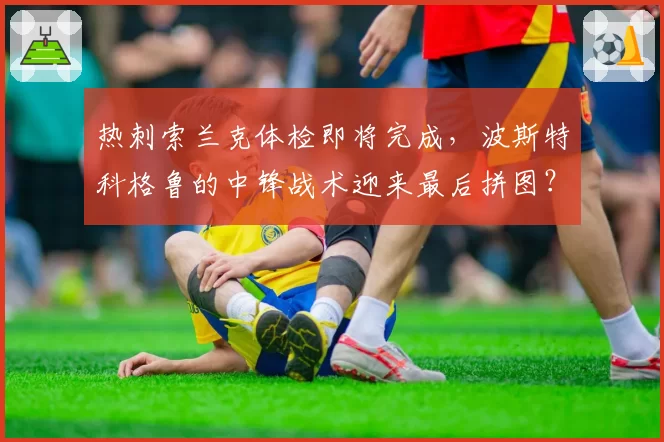 热刺索兰克体检即将完成,波斯特科格鲁的中锋战术迎来最后拼图?