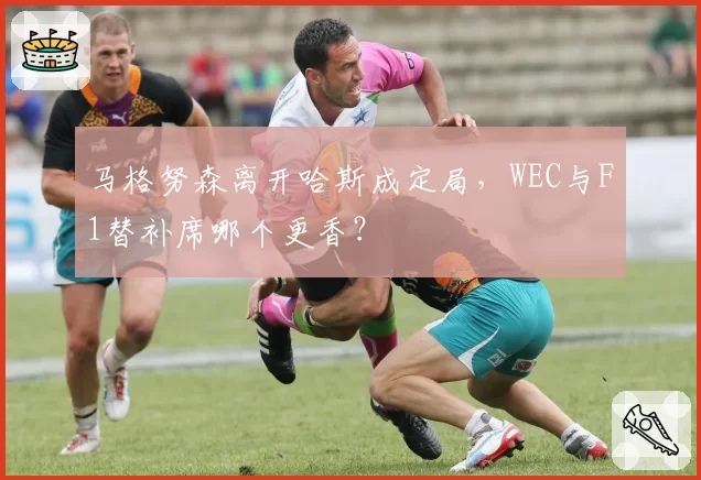 马格努森离开哈斯成定局，WEC与F1替补席哪个更香？