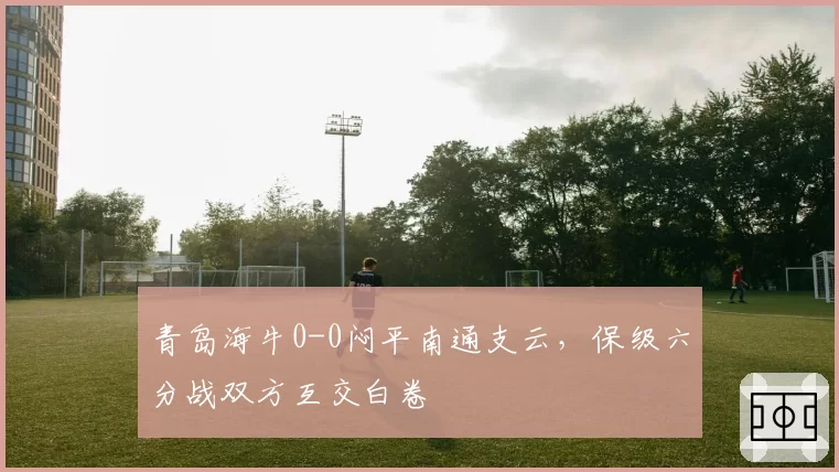 青岛海牛0-0闷平南通支云,保级六分战双方互交白卷