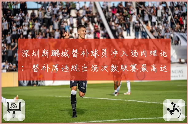 深圳新鹏城替补球员冲入场内理论:替补席违规出场次数联赛最高达12次