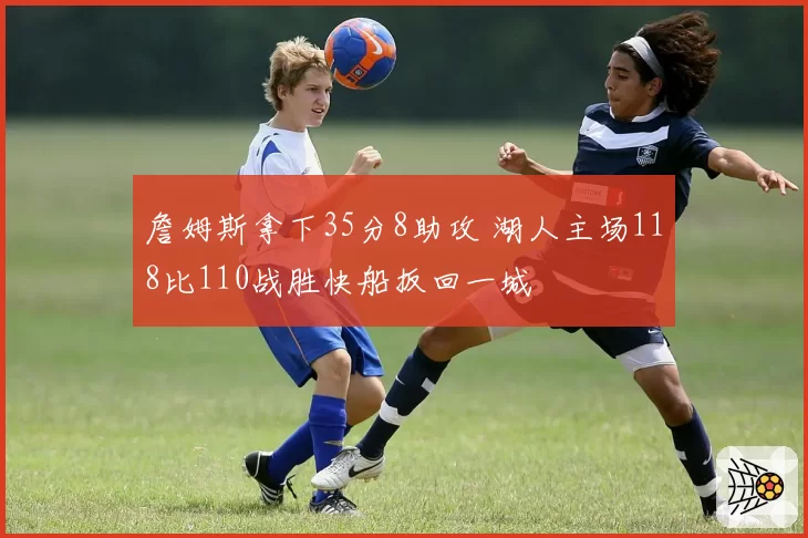 詹姆斯拿下35分8助攻 湖人主场118比110战胜快船扳回一城