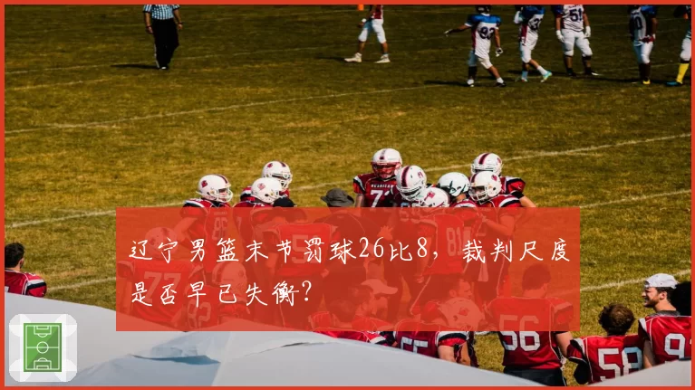 辽宁男篮末节罚球26比8，裁判尺度是否早已失衡？