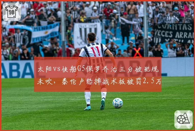 太阳vs快船G5保罗乔治三分被犯规未吹,泰伦卢怒摔战术板被罚2.5万