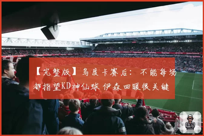 【完整版】乌度卡赛后：不能每场都指望KD神仙球 伊森回暖很关键