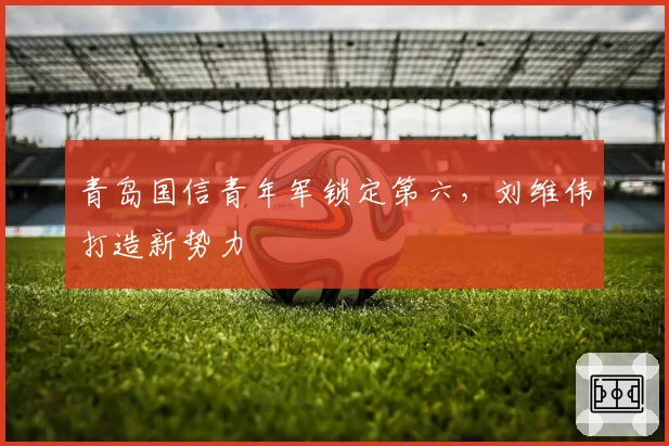 青岛国信青年军锁定第六,刘维伟打造新势力