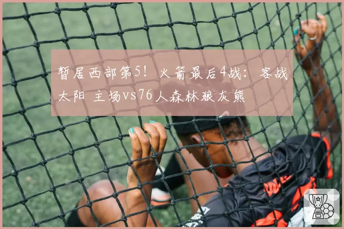 暂居西部第5！火箭最后4战：客战太阳 主场vs76人森林狼灰熊