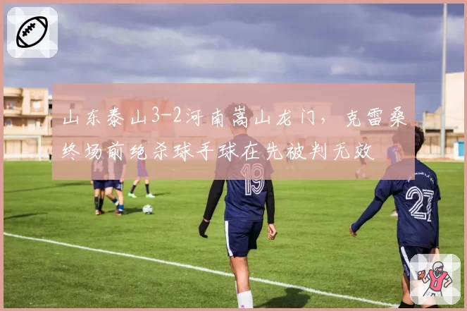 山东泰山3-2河南嵩山龙门,克雷桑终场前绝杀球手球在先被判无效