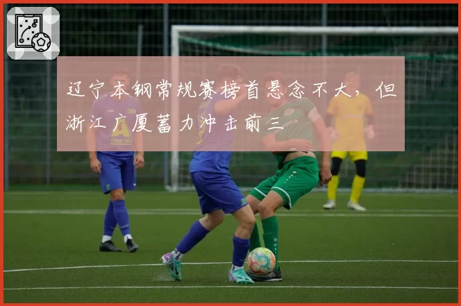 辽宁本钢常规赛榜首悬念不大,但浙江广厦蓄力冲击前三