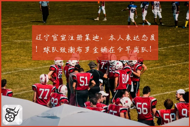 辽宁官宣注册莱迪,本人表达态度!球队致谢布罗金顿在今早离队!