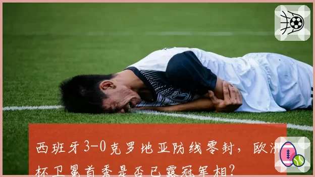 西班牙3-0克罗地亚防线零封,欧洲杯卫冕首秀是否已露冠军相?