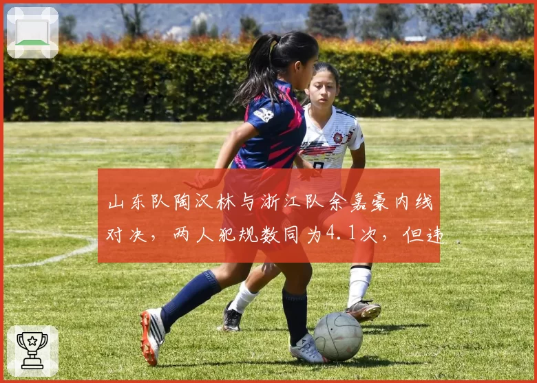 山东队陶汉林与浙江队余嘉豪内线对决，两人犯规数同为4.1次，但违体犯规比1_3，技术差距明显