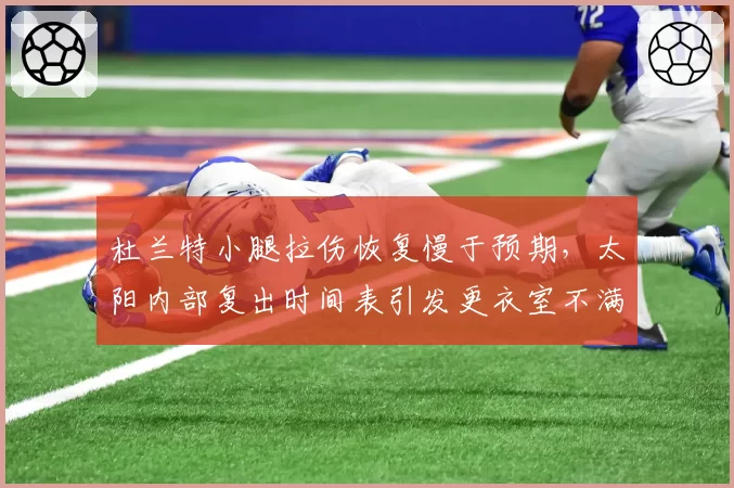 杜兰特小腿拉伤恢复慢于预期，太阳内部复出时间表引发更衣室不满