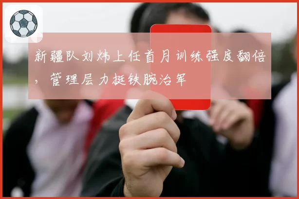 新疆队刘炜上任首月训练强度翻倍，管理层力挺铁腕治军