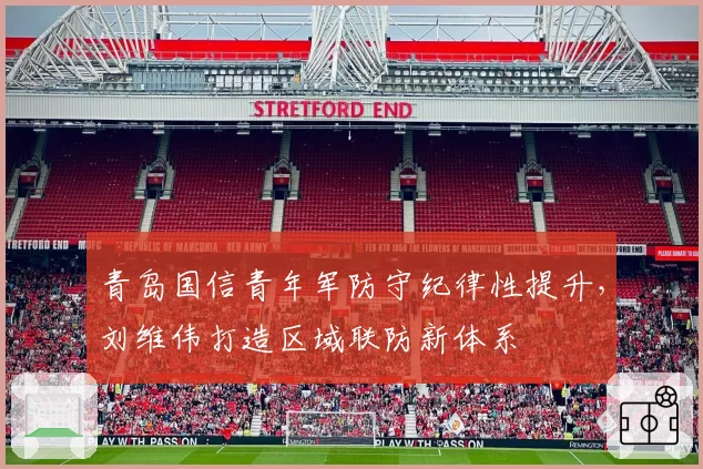 青岛国信青年军防守纪律性提升,刘维伟打造区域联防新体系