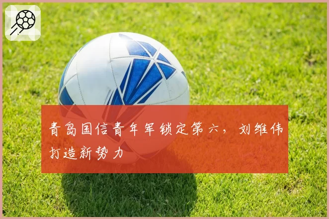 青岛国信青年军锁定第六,刘维伟打造新势力
